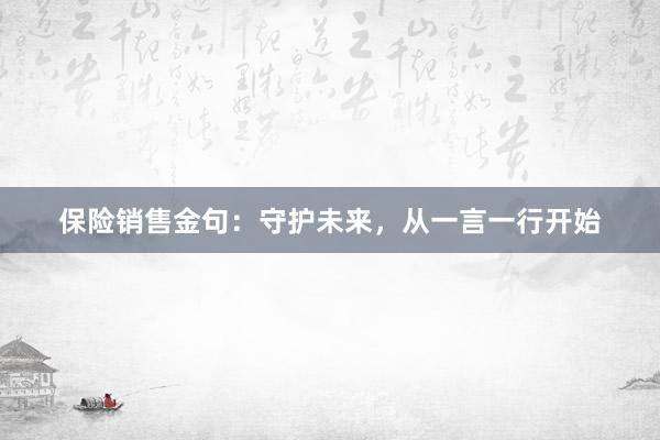 保险销售金句：守护未来，从一言一行开始